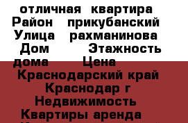 отличная  квартира › Район ­ прикубанский › Улица ­ рахманинова › Дом ­ 35 › Этажность дома ­ 6 › Цена ­ 10 000 - Краснодарский край, Краснодар г. Недвижимость » Квартиры аренда   . Краснодарский край,Краснодар г.